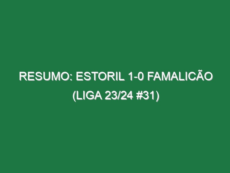 Resumo: Estoril 1-0 Famalicão (Liga 23/24 #31)