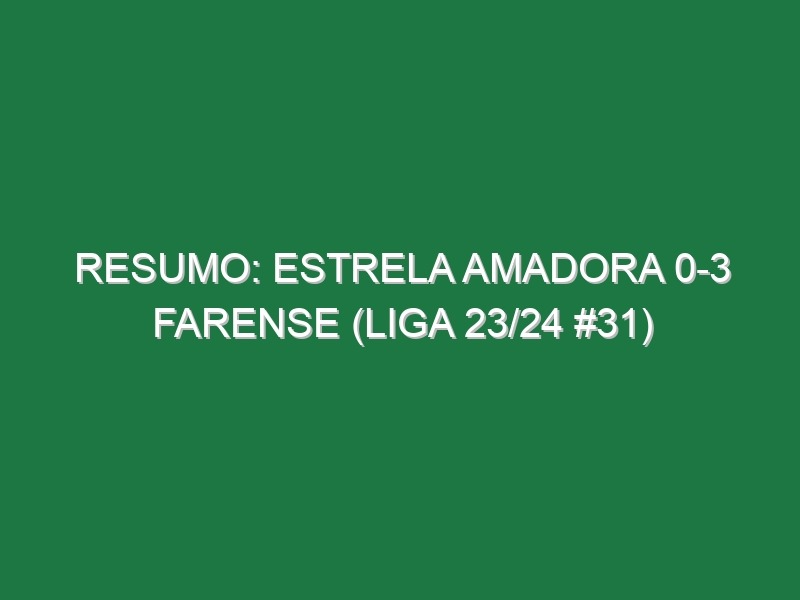 Resumo: Estrela Amadora 0-3 Farense (Liga 23/24 #31)