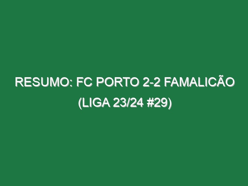 Resumo: FC Porto 2-2 Famalicão (Liga 23/24 #29)