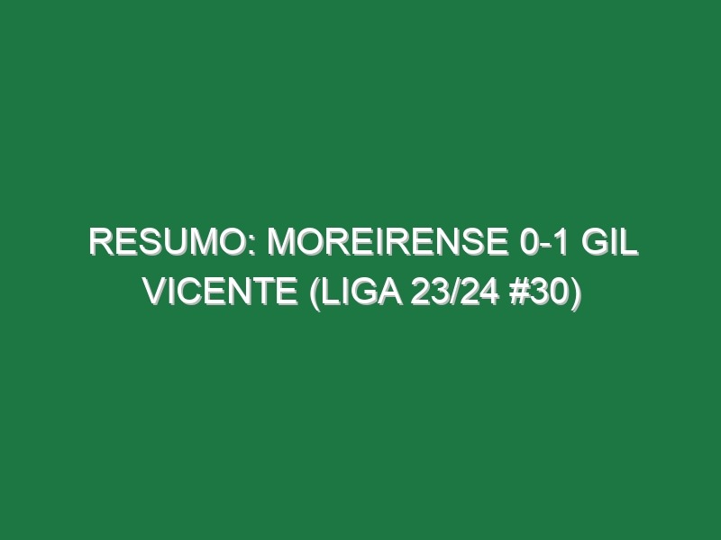 Resumo: Moreirense 0-1 Gil Vicente (Liga 23/24 #30)