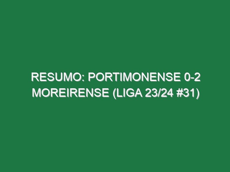 Resumo: Portimonense 0-2 Moreirense (Liga 23/24 #31)