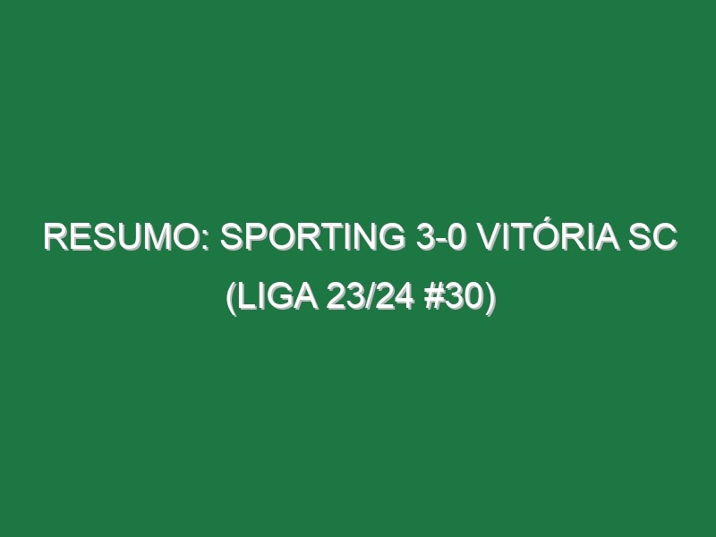 Resumo: Sporting 3-0 Vitória SC (Liga 23/24 #30)