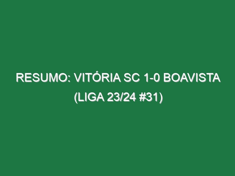 Resumo: Vitória SC 1-0 Boavista (Liga 23/24 #31)