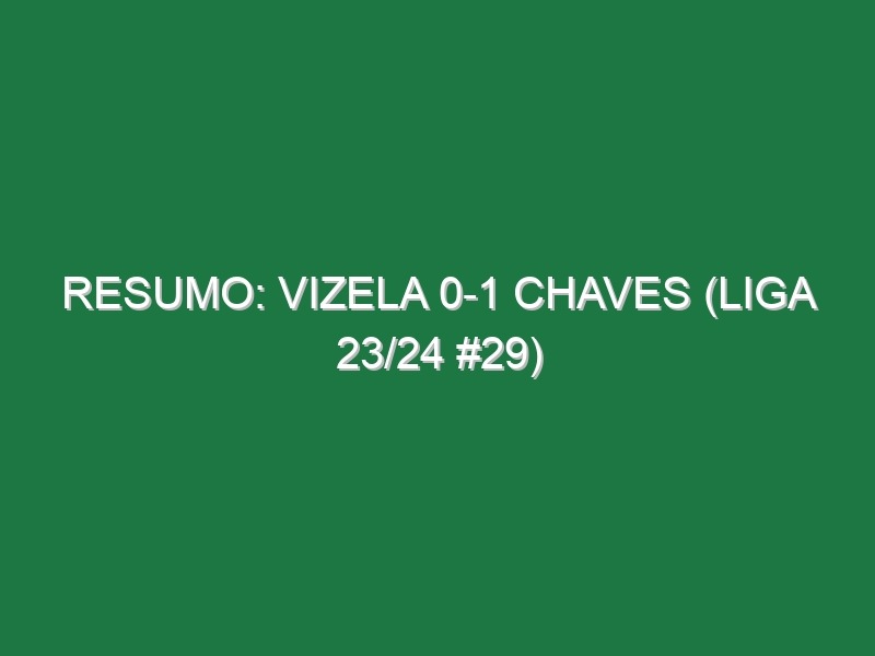 Resumo: Vizela 0-1 Chaves (Liga 23/24 #29)