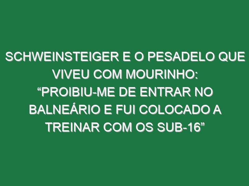 Schweinsteiger e o pesadelo que viveu com Mourinho: “Proibiu-me de entrar no balneário e fui colocado a treinar com os sub-16”