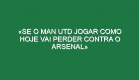 «Se o Man Utd jogar como hoje vai perder contra o Arsenal»