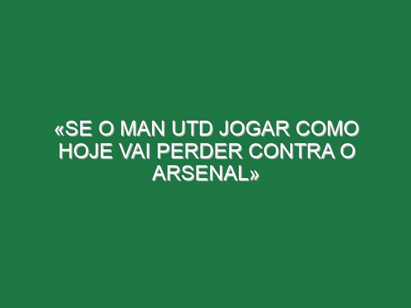 «Se o Man Utd jogar como hoje vai perder contra o Arsenal»