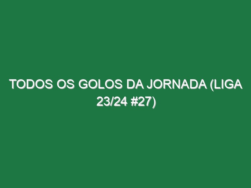 Todos os golos da jornada (Liga 23/24 #27)