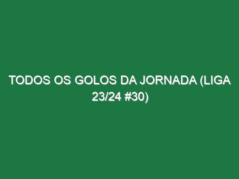 Todos os golos da jornada (Liga 23/24 #30)