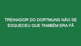 Treinador do Dortmund não se esqueceu que também era fã