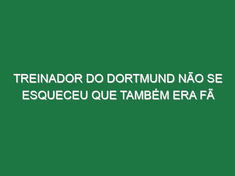 Treinador do Dortmund não se esqueceu que também era fã