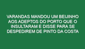 Varandas mandou um beijinho aos adeptos do Porto que o insultaram e disse para se despedirem de Pinto da Costa