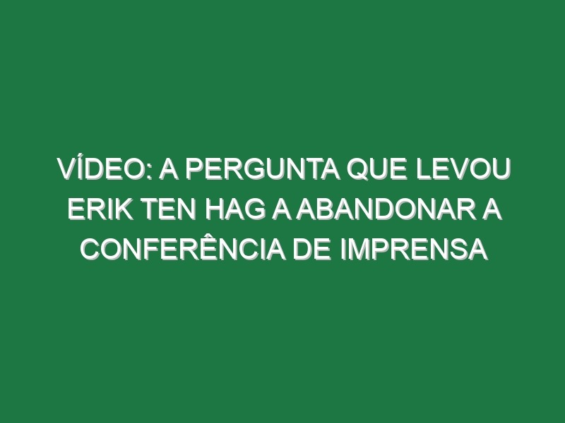 Vídeo: A pergunta que levou Erik ten Hag a abandonar a conferência de imprensa