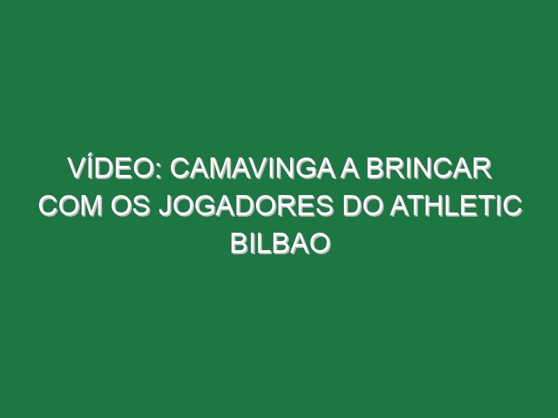 Vídeo: Camavinga a brincar com os jogadores do Athletic Bilbao