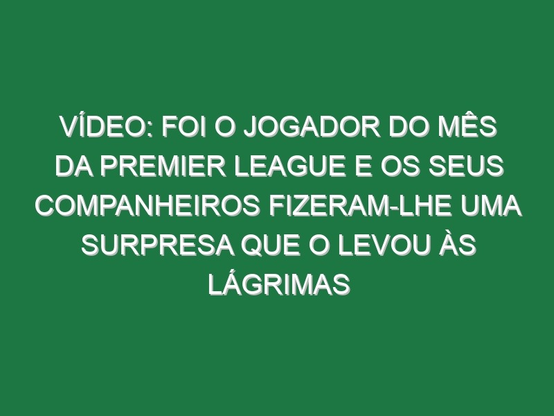 Vídeo: Foi o jogador do mês da Premier League e os seus companheiros fizeram-lhe uma surpresa que o levou às lágrimas