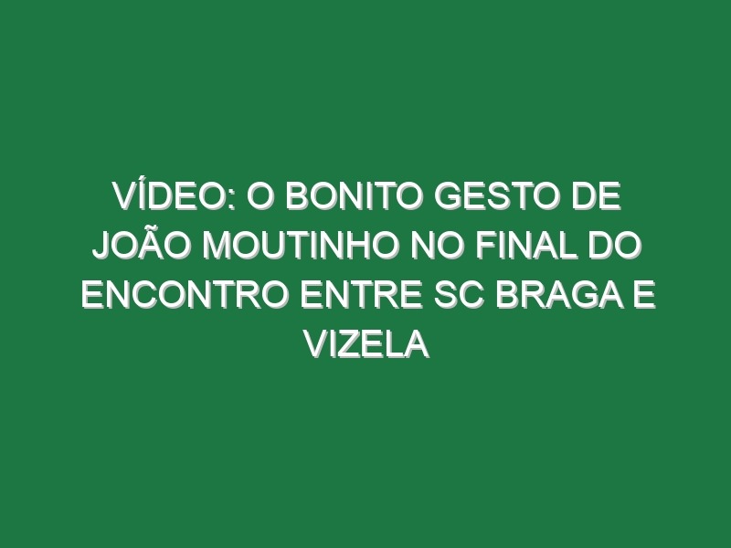 Vídeo: O bonito gesto de João Moutinho no final do encontro entre SC Braga e Vizela