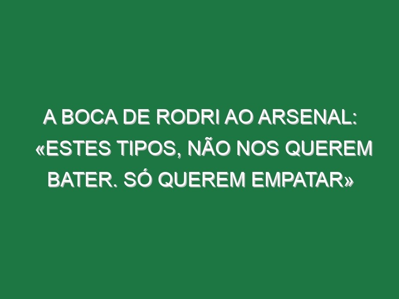 A boca de Rodri ao Arsenal: «Estes tipos, não nos querem bater. Só querem empatar»