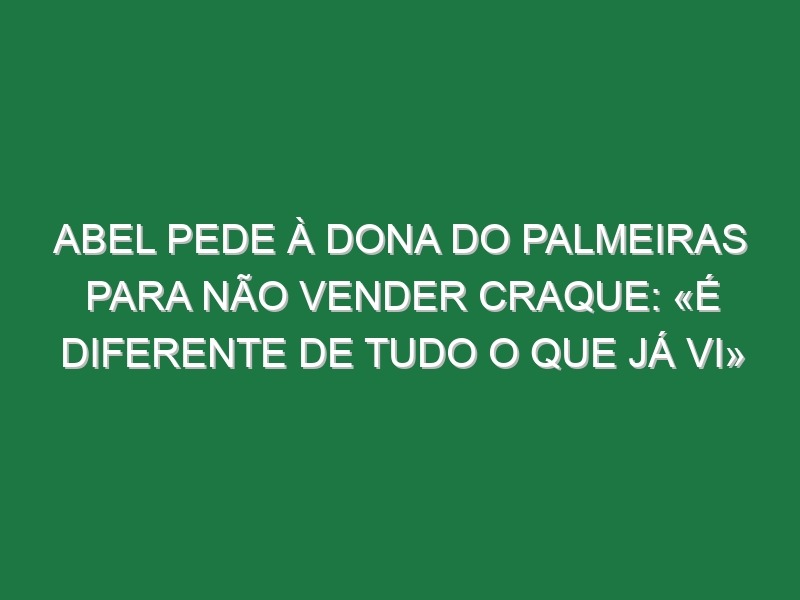 Abel pede à dona do Palmeiras para não vender craque: «É diferente de tudo o que já vi»