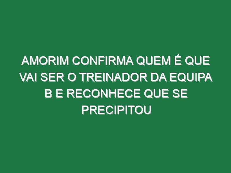 Amorim confirma quem é que vai ser o treinador da equipa B e reconhece que se precipitou