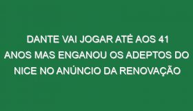 Dante vai jogar até aos 41 anos mas enganou os adeptos do Nice no anúncio da renovação