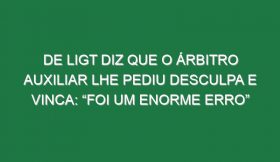 De Ligt diz que o árbitro auxiliar lhe pediu desculpa e vinca: “Foi um enorme erro”