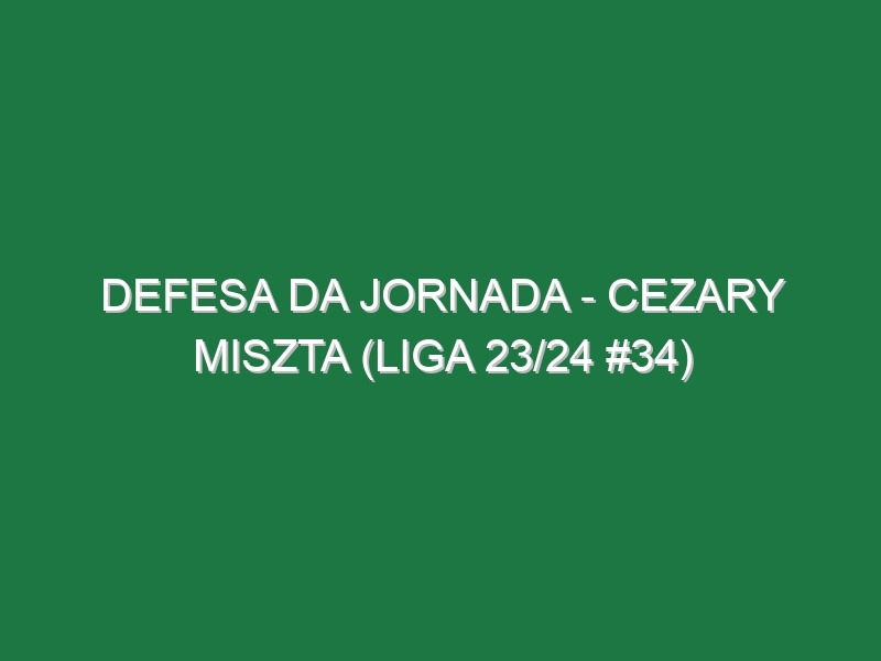 Defesa da jornada – Cezary Miszta (Liga 23/24 #34)