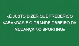 «É justo dizer que Frederico Varandas é o grande obreiro da mudança no Sporting»