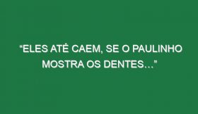 “Eles até caem, se o Paulinho mostra os dentes…”