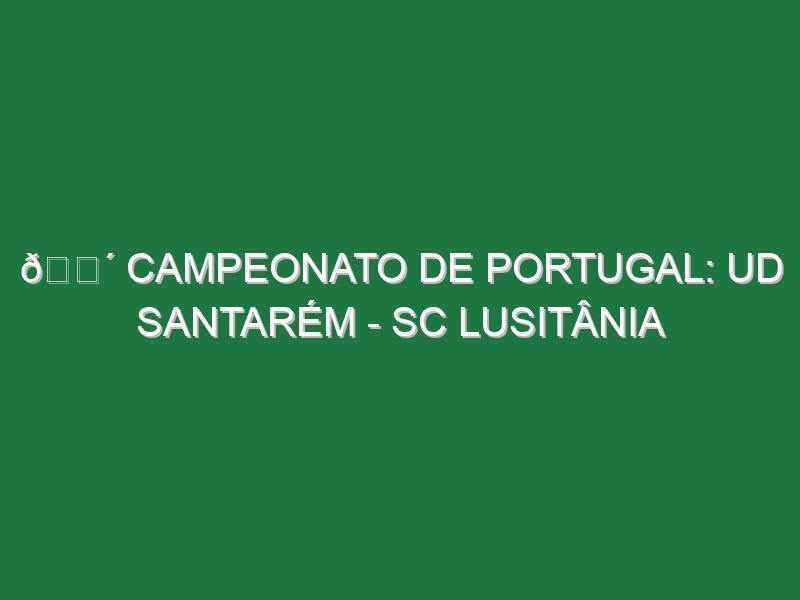 🔴 CAMPEONATO DE PORTUGAL: UD SANTARÉM – SC LUSITÂNIA