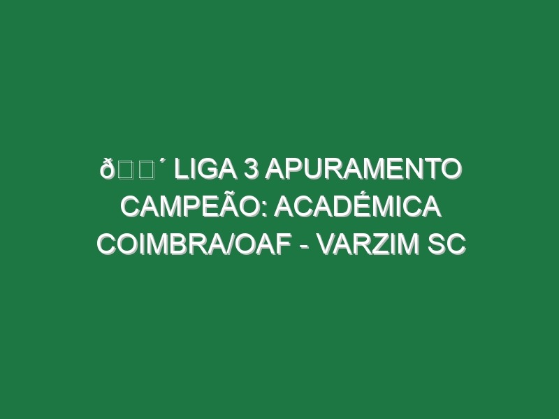 🔴 LIGA 3 APURAMENTO CAMPEÃO: ACADÉMICA COIMBRA/OAF – VARZIM SC