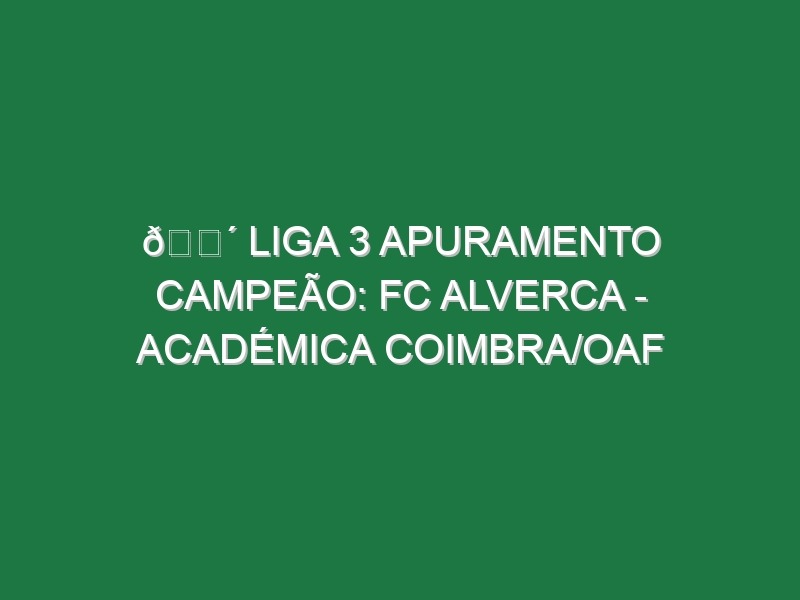 🔴 LIGA 3 APURAMENTO CAMPEÃO: FC ALVERCA – ACADÉMICA COIMBRA/OAF