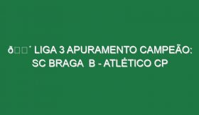 🔴 LIGA 3 APURAMENTO CAMPEÃO: SC BRAGA  B – ATLÉTICO CP