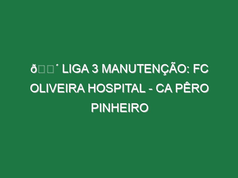 🔴 LIGA 3 MANUTENÇÃO: FC OLIVEIRA HOSPITAL – CA PÊRO PINHEIRO