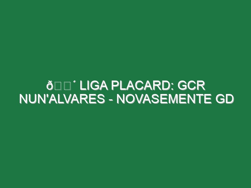 🔴 LIGA PLACARD: GCR NUN’ALVARES – NOVASEMENTE GD