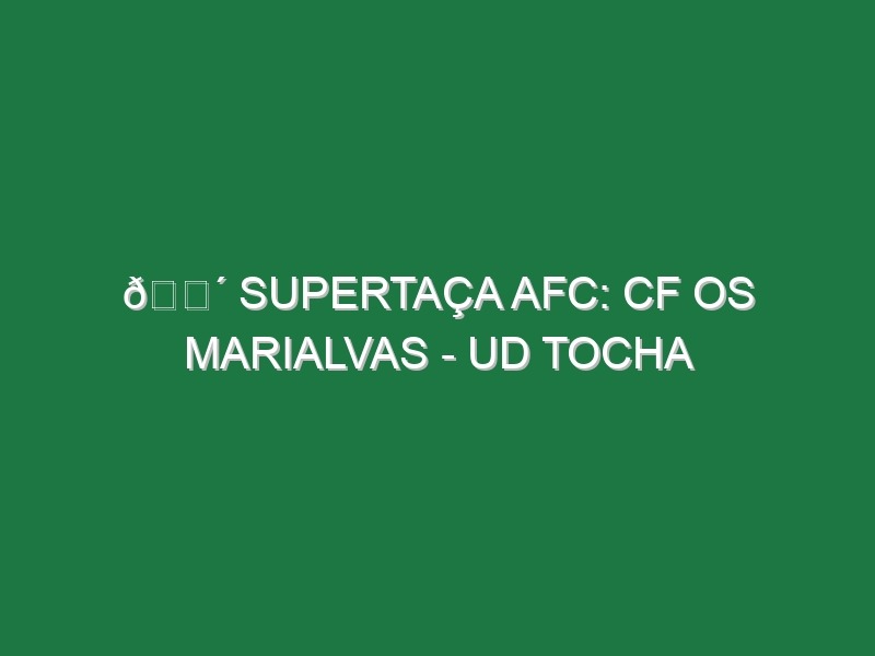 🔴 SUPERTAÇA AFC: CF OS MARIALVAS – UD TOCHA