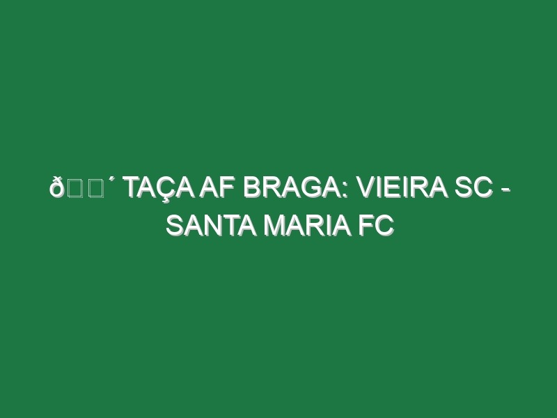 🔴 TAÇA AF BRAGA: VIEIRA SC – SANTA MARIA FC