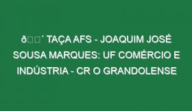 🔴 TAÇA AFS – JOAQUIM JOSÉ SOUSA MARQUES: UF COMÉRCIO E INDÚSTRIA – CR O GRANDOLENSE