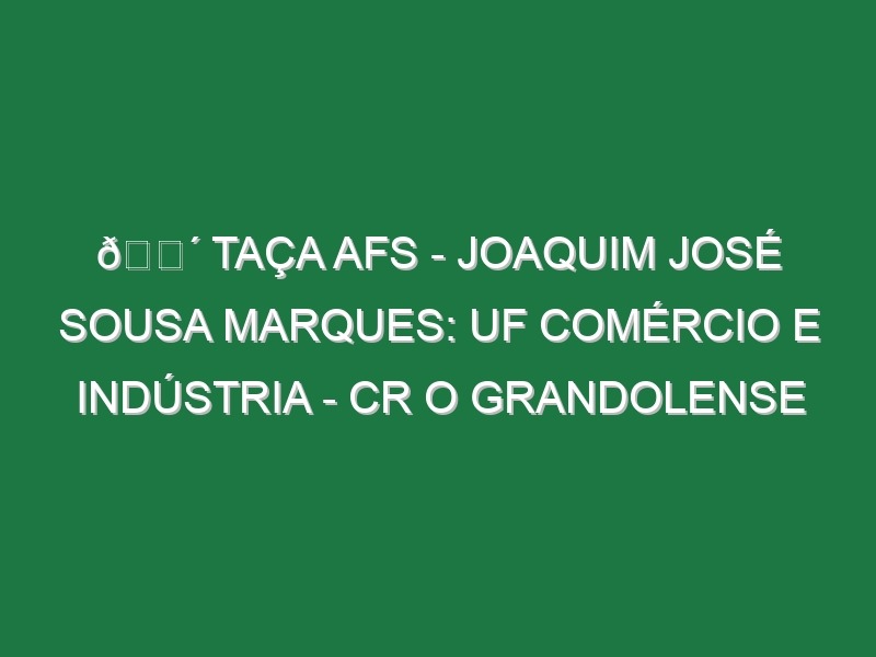 🔴 TAÇA AFS – JOAQUIM JOSÉ SOUSA MARQUES: UF COMÉRCIO E INDÚSTRIA – CR O GRANDOLENSE