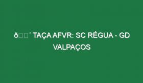 🔴 TAÇA AFVR: SC RÉGUA – GD VALPAÇOS