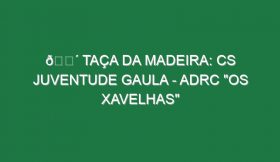 🔴 TAÇA DA MADEIRA: CS JUVENTUDE GAULA – ADRC “OS XAVELHAS”