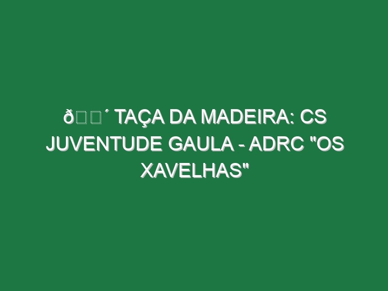 🔴 TAÇA DA MADEIRA: CS JUVENTUDE GAULA – ADRC “OS XAVELHAS”