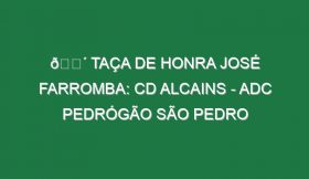 🔴 TAÇA DE HONRA JOSÉ FARROMBA: CD ALCAINS – ADC PEDRÓGÃO SÃO PEDRO