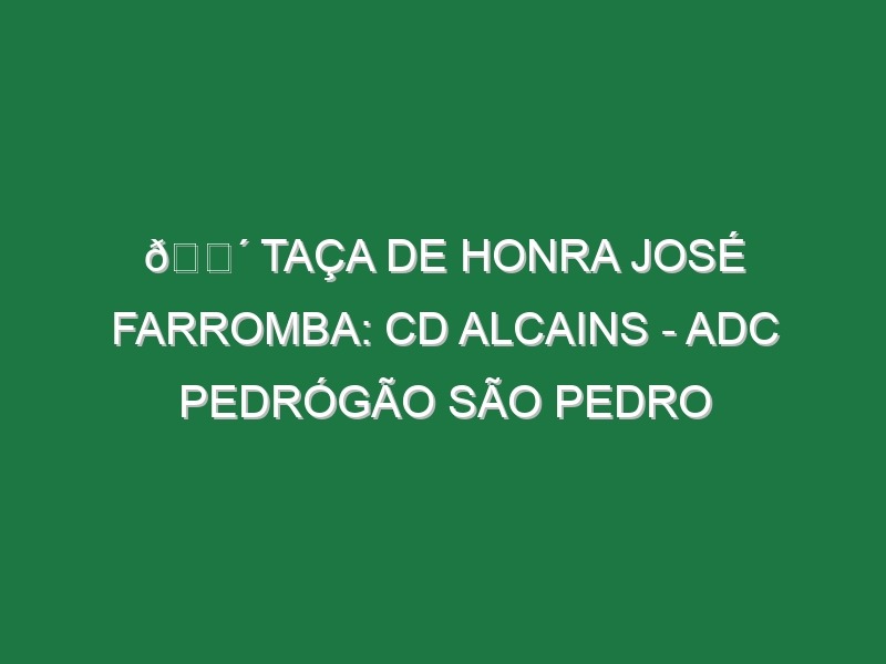 🔴 TAÇA DE HONRA JOSÉ FARROMBA: CD ALCAINS – ADC PEDRÓGÃO SÃO PEDRO