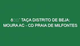 🔴 TAÇA DISTRITO DE BEJA: MOURA AC – CD PRAIA DE MILFONTES