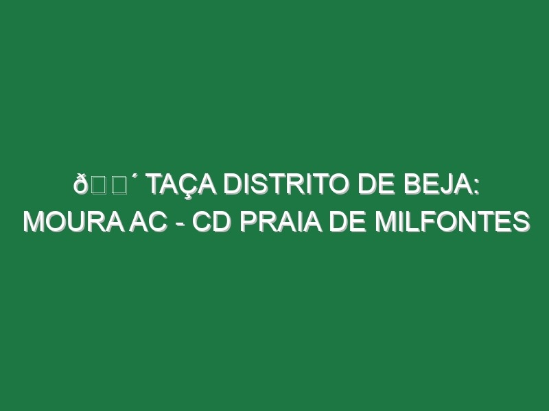 🔴 TAÇA DISTRITO DE BEJA: MOURA AC – CD PRAIA DE MILFONTES