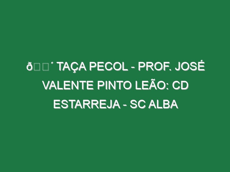 🔴 TAÇA PECOL – PROF. JOSÉ VALENTE PINTO LEÃO: CD ESTARREJA – SC ALBA