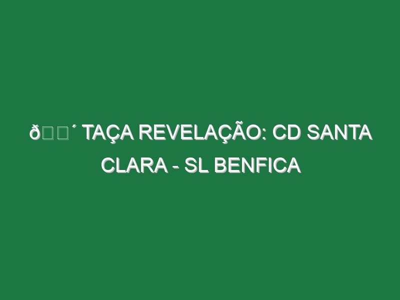 🔴 TAÇA REVELAÇÃO: CD SANTA CLARA – SL BENFICA