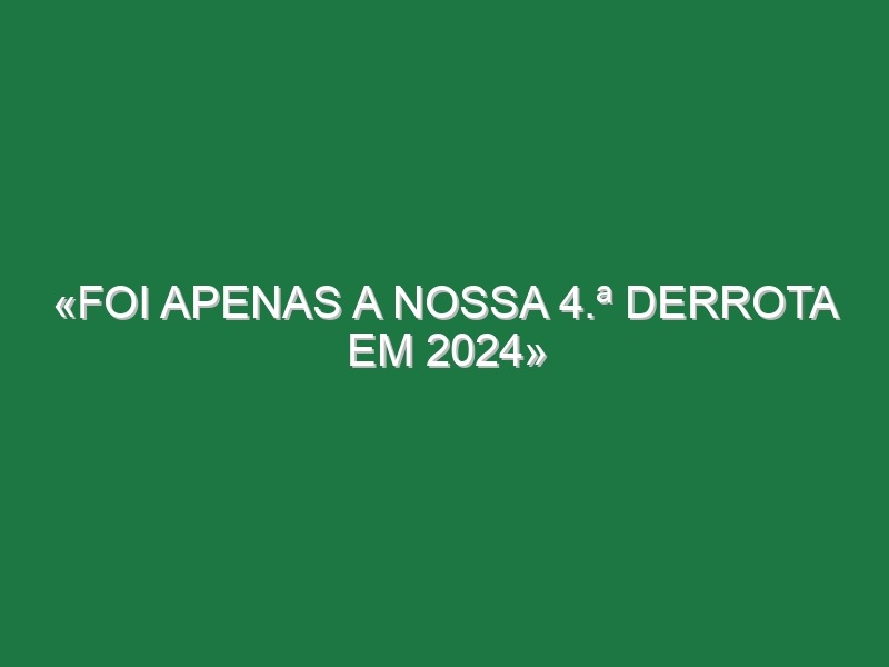 «Foi apenas a nossa 4.ª derrota em 2024»