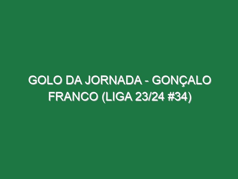 Golo da jornada – Gonçalo Franco (Liga 23/24 #34)