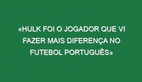 «Hulk foi o jogador que vi fazer mais diferença no futebol português»